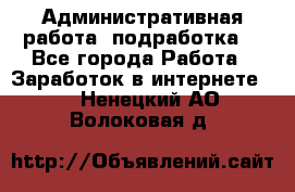 Административная работа (подработка) - Все города Работа » Заработок в интернете   . Ненецкий АО,Волоковая д.